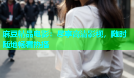 麻豆精品电影：尽享高清影视，随时随地畅看热播
