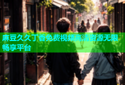 麻豆久久丁香免费视频高清资源无限畅享平台