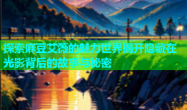 探索麻豆艾薇的魅力世界揭开隐藏在光影背后的故事与秘密