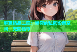 麻豆精品二区：懂你的私密影音空间，无限畅享