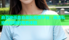 麻豆映画自拍最新视频平台，高清私密内容随时观看体验