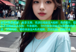 麻豆A免费视频：畅享无限，高清在线麻豆A视频：免费看片，精彩不间断麻豆A在线：午夜福利， limit级体验麻豆A视频免费放送，火辣内容，等你来麻豆A免费视频，激情无限，即刻开看
