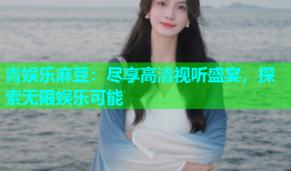 青娱乐麻豆：尽享高清视听盛宴，探索无限娱乐可能