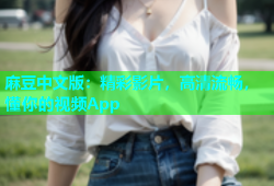 麻豆中文版：精彩影片，高清流畅，懂你的视频App