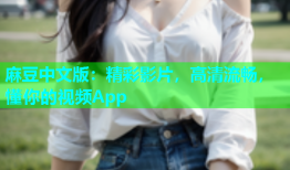 麻豆中文版：精彩影片，高清流畅，懂你的视频App