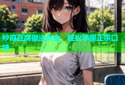 炒麻豆腐做法大全，轻松掌握正宗口味