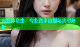 麻豆体育生：专业赛事直播与实时分析