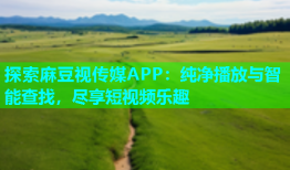 探索麻豆视传媒APP：纯净播放与智能查找，尽享短视频乐趣