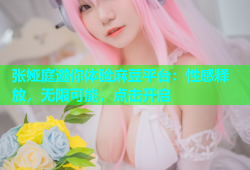张娅庭邀你体验麻豆平台：性感释放，无限可能，点击开启