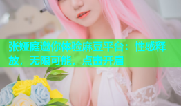 张娅庭邀你体验麻豆平台：性感释放，无限可能，点击开启