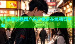 91麻豆精品国产自产免费在线观看平台