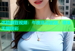 体验麻豆视频：午夜高清资源，尽享无限精彩