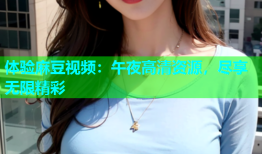 体验麻豆视频：午夜高清资源，尽享无限精彩