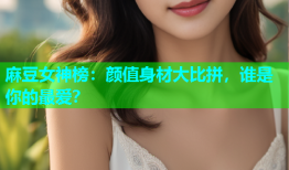 麻豆女神榜：颜值身材大比拼，谁是你的最爱？