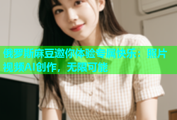 俄罗斯麻豆邀你体验专属快乐：照片视频AI创作，无限可能