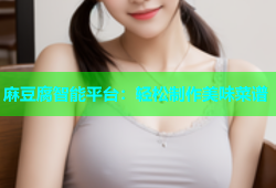 麻豆腐智能平台：轻松制作美味菜谱