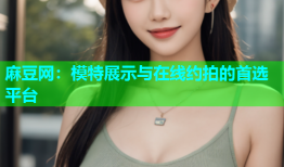 麻豆网：模特展示与在线约拍的首选平台