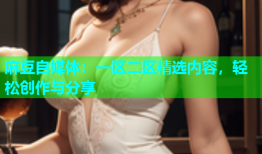 麻豆自媒体：一区二区精选内容，轻松创作与分享