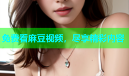 免费看麻豆视频，尽享精彩内容