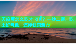 天麻豆怎么吃才 सही？一炒二磨，吃出好气色，还你健康活力