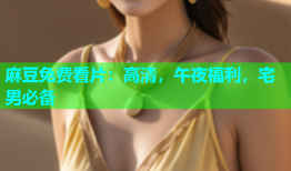 麻豆免费看片：高清，午夜福利，宅男必备