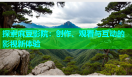 探索麻豆影院：创作、观看与互动的影视新体验