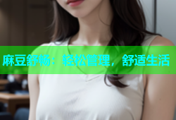 麻豆舒畅：轻松管理，舒适生活