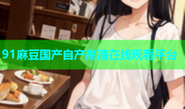 91麻豆国产自产高清在线观看平台