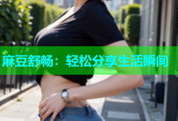 麻豆舒畅：轻松分享生活瞬间