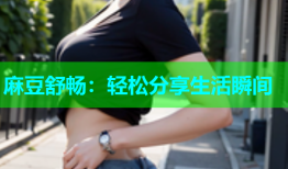 麻豆舒畅：轻松分享生活瞬间