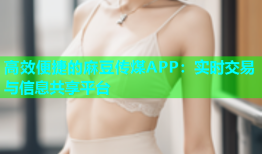 高效便捷的麻豆传煤APP：实时交易与信息共享平台