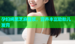 孕妇喝黑芝麻豆浆，营养丰富助胎儿发育