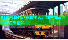 91麻豆精品：庭院出入，自产精品，一览亚洲精彩