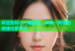 麻豆我和小一起旅游，共享一间房的便捷住宿平台