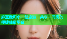 麻豆我和小一起旅游，共享一间房的便捷住宿平台