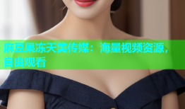 麻豆果冻天美传媒：海量视频资源，自由观看