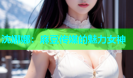 沈娜娜：麻豆传媒的魅力女神