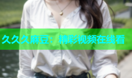 久久久麻豆：精彩视频在线看