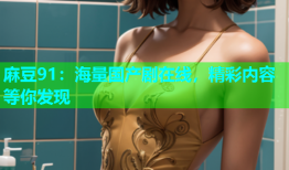 麻豆91：海量国产剧在线，精彩内容等你发现