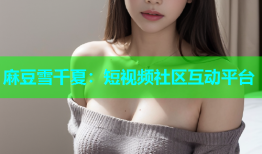 麻豆雪千夏：短视频社区互动平台