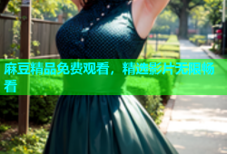 麻豆精品免费观看，精选影片无限畅看