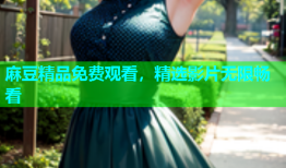 麻豆精品免费观看，精选影片无限畅看