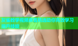 灰雀教学视频麻豆精选助你高效学习提升技能