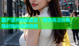 国产亚洲精品麻豆：畅享高清影视，随时随地尽情观看