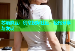 芯语麻豆：创意视频社区，轻松分享与发现