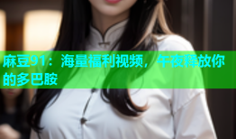 麻豆91：海量福利视频，午夜释放你的多巴胺