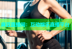 麻豆直播间：互动娱乐直播平台