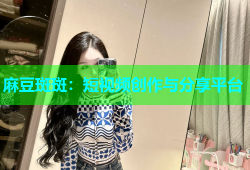 麻豆斑斑：短视频创作与分享平台