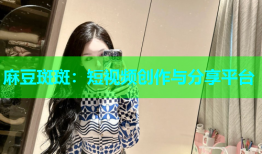 麻豆斑斑：短视频创作与分享平台