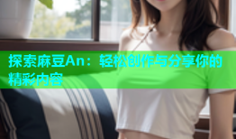 探索麻豆An：轻松创作与分享你的精彩内容